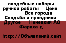 свадебные наборы (ручной работы) › Цена ­ 1 200 - Все города Свадьба и праздники » Другое   . Ненецкий АО,Фариха д.